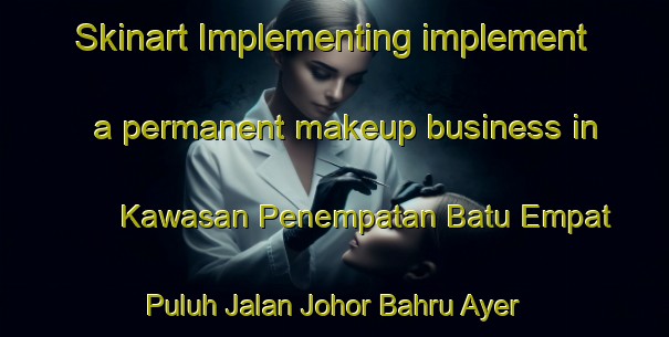Skinart Implementing implement a permanent makeup business in Kawasan Penempatan Batu Empat Puluh Jalan Johor Bahru Ayer Hitam area | PermanentmakeupTraining | PermanentmakeupClasses | SkinartTraining-Malaysia